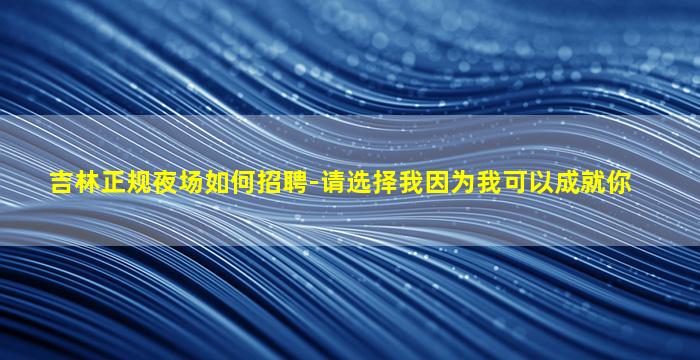 吉林正规夜场如何招聘-请选择我因为我可以成就你